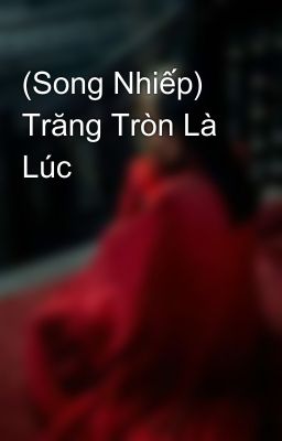 (Song Nhiếp) Trăng Tròn Là Lúc 