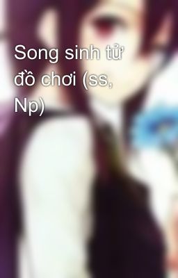 Song sinh tử đồ chơi (ss, Np)