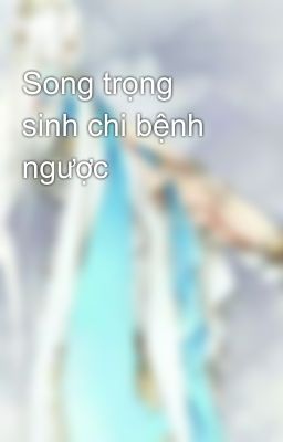 Song trọng sinh chi bệnh ngược 