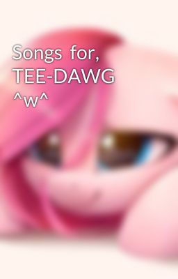 Songs  for, TEE-DAWG ^w^