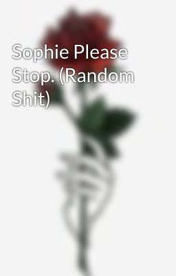 Sophie Please Stop. (Random Shit)