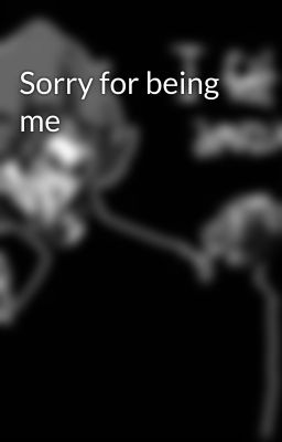 Sorry for being me