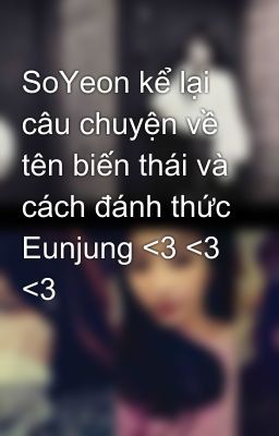 SoYeon kể lại câu chuyện về tên biến thái và cách đánh thức Eunjung <3 <3 <3