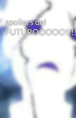 spoilers del FUTUROOOOO!!!!