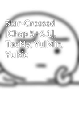 Star-Crossed [Chap 5+6.1], TaeNy, YulMin, Yulsic