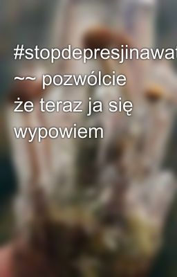 #stopdepresjinawattpadzie ~~ pozwólcie że teraz ja się wypowiem