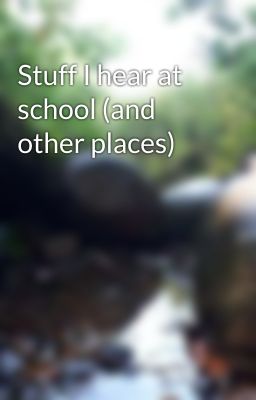 Stuff I hear at school (and other places)