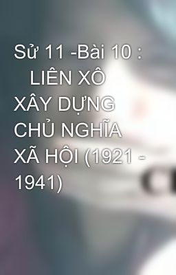 Sử 11 -Bài 10 :    LIÊN XÔ XÂY DỰNG CHỦ NGHĨA XÃ HỘI (1921 - 1941)