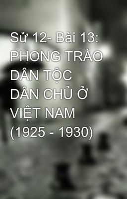 Sử 12- Bài 13: PHONG TRÀO DÂN TỘC DÂN CHỦ Ở VIỆT NAM (1925 - 1930)