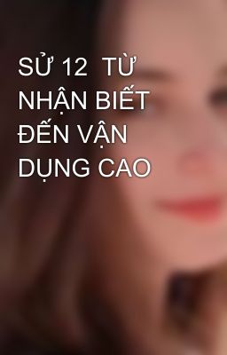 SỬ 12  TỪ NHẬN BIẾT ĐẾN VẬN DỤNG CAO