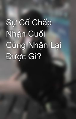 Sự Cố Chấp Nhận Cuối Cùng Nhận Lại Được Gì?