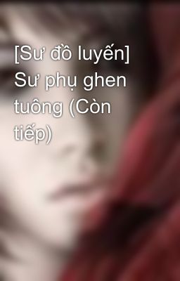 [Sư đồ luyến]  Sư phụ ghen tuông (Còn tiếp)