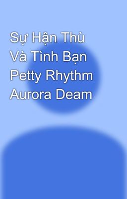 Sự Hận Thù Và Tình Bạn Petty Rhythm Aurora Deam