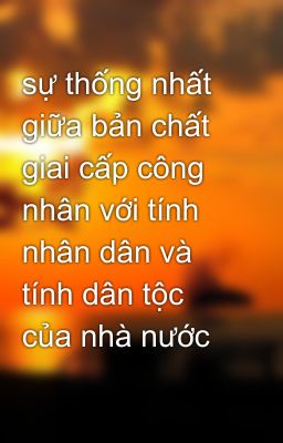 sự thống nhất giữa bản chất giai cấp công nhân với tính nhân dân và tính dân tộc của nhà nước