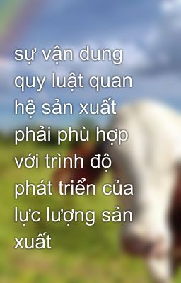 sự vận dung quy luật quan hệ sản xuất phải phù hợp với trình độ phát triển của lực lượng sản xuất