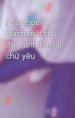 [ SuHope ] Đánh mất chữ đợi , anh tìm lại chữ yêu