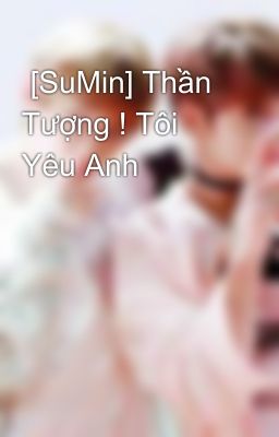  [SuMin] Thần Tượng ! Tôi Yêu Anh