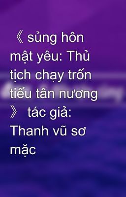 《 sủng hôn mật yêu: Thủ tịch chạy trốn tiểu tân nương 》 tác giả: Thanh vũ sơ mặc