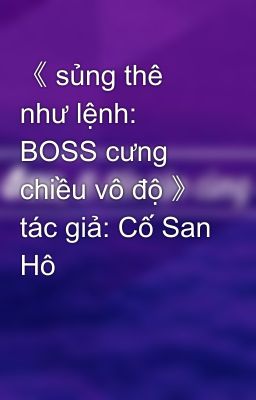 《 sủng thê như lệnh: BOSS cưng chiều vô độ 》 tác giả: Cố San Hô