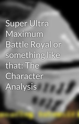 Super Ultra Maximum Battle Royal or something like that: The Character Analysis