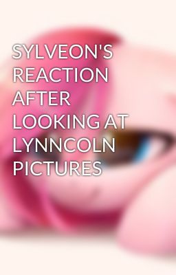 SYLVEON'S REACTION AFTER LOOKING AT LYNNCOLN PICTURES