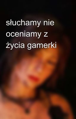 słuchamy nie oceniamy z życia gamerki