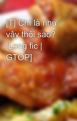 [T] Chỉ là như vậy thôi sao? [Long fic | GTOP]