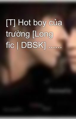 [T] Hot boy của trường [Long fic | DBSK] ......