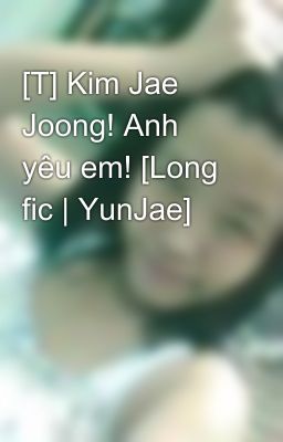 [T] Kim Jae Joong! Anh yêu em! [Long fic | YunJae]