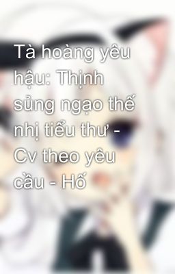 Tà hoàng yêu hậu: Thịnh sủng ngạo thế nhị tiểu thư - Cv theo yêu cầu - Hố