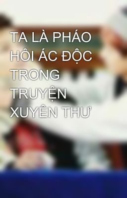 TA LÀ PHÁO HÔI ÁC ĐỘC TRONG TRUYỆN XUYÊN THƯ