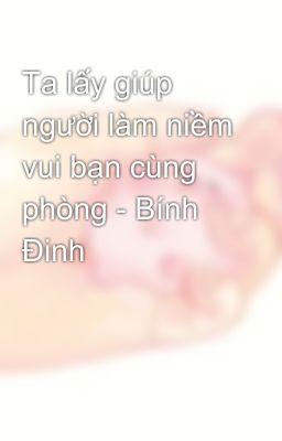 Ta lấy giúp người làm niềm vui bạn cùng phòng - Bính Đinh