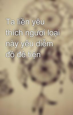 Ta liền yêu thích ngươi loại này yêu diễm đồ đê tiện