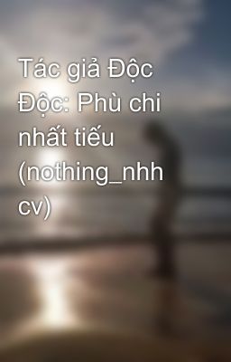 Tác giả Độc Độc: Phù chi nhất tiếu (nothing_nhh cv)