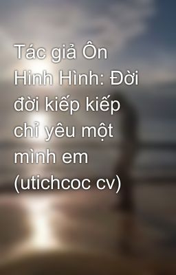 Tác giả Ôn Hinh Hình: Đời đời kiếp kiếp chỉ yêu một mình em (utichcoc cv)