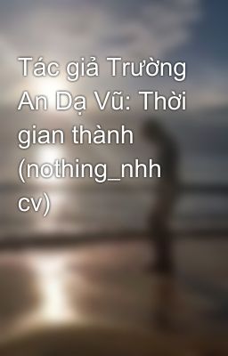 Tác giả Trường An Dạ Vũ: Thời gian thành (nothing_nhh cv)