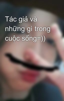 Tác giả và những gì trong cuộc sống=))