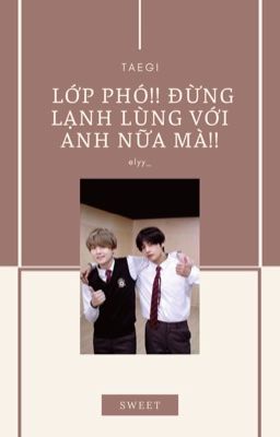 [TaeGi] Lớp phó!! Đừng lạnh lùng với anh nữa mà!!