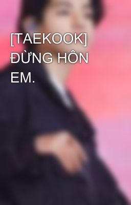 [TAEKOOK] ĐỪNG HÔN EM.