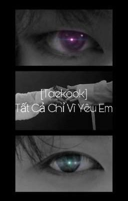 [Taekook] Tất Cả Chỉ Vì Yêu Em