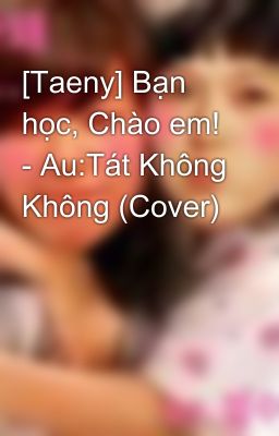 [Taeny] Bạn học, Chào em! - Au:Tát Không Không (Cover)