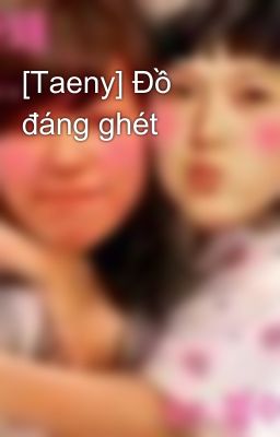 [Taeny] Đồ đáng ghét