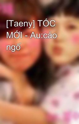 [Taeny] TÓC MỚI - Au:cáo ngố