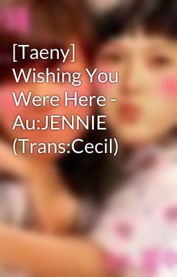 [Taeny] Wishing You Were Here - Au:JENNIE (Trans:Cecil)