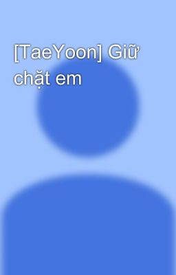 [TaeYoon] Giữ chặt em