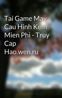 Tai Game May Cau Hinh Kem Mien Phi - Truy Cap Hao.wen.ru