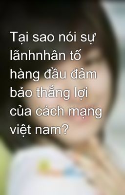 Tại sao nói sự lãnhnhân tố hàng đầu đảm bảo thắng lợi của cách mạng việt nam?