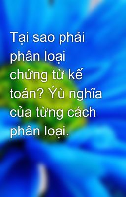 Tại sao phải phân loại chứng từ kế toán? Ýù nghĩa của từng cách phân loại.