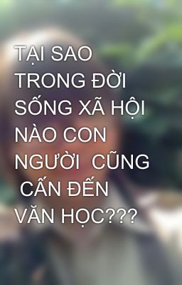 TẠI SAO TRONG ĐỜI SỐNG XÃ HỘI NÀO CON NGƯỜI  CŨNG  CẤN ĐẾN VĂN HỌC???