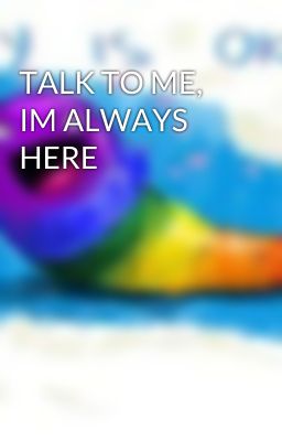 TALK TO ME, IM ALWAYS HERE